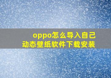 oppo怎么导入自己动态壁纸软件下载安装