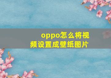 oppo怎么将视频设置成壁纸图片