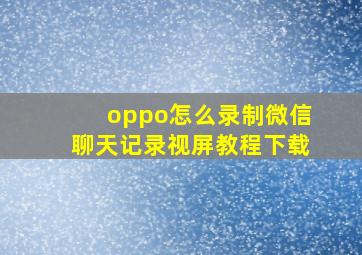 oppo怎么录制微信聊天记录视屏教程下载