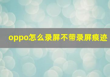 oppo怎么录屏不带录屏痕迹