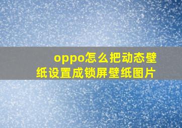 oppo怎么把动态壁纸设置成锁屏壁纸图片