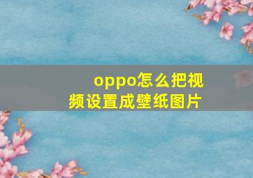 oppo怎么把视频设置成壁纸图片