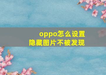 oppo怎么设置隐藏图片不被发现