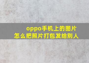 oppo手机上的图片怎么把照片打包发给别人