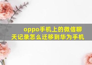 oppo手机上的微信聊天记录怎么迁移到华为手机