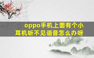 oppo手机上面有个小耳机听不见语音怎么办呀