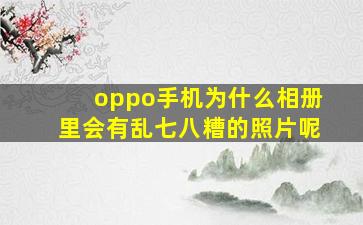 oppo手机为什么相册里会有乱七八糟的照片呢