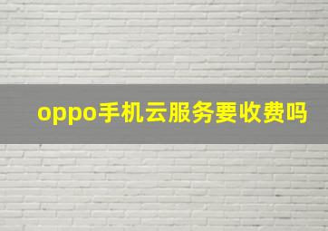 oppo手机云服务要收费吗