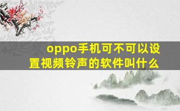 oppo手机可不可以设置视频铃声的软件叫什么