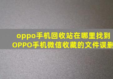 oppo手机回收站在哪里找到OPPO手机微信收藏的文件误删