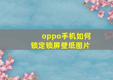 oppo手机如何锁定锁屏壁纸图片