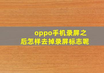 oppo手机录屏之后怎样去掉录屏标志呢