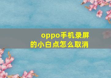 oppo手机录屏的小白点怎么取消