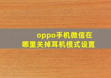 oppo手机微信在哪里关掉耳机模式设置