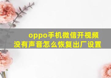 oppo手机微信开视频没有声音怎么恢复出厂设置