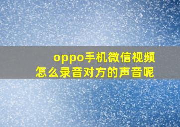 oppo手机微信视频怎么录音对方的声音呢