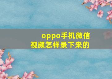 oppo手机微信视频怎样录下来的