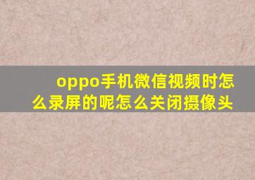 oppo手机微信视频时怎么录屏的呢怎么关闭摄像头