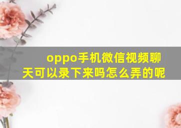 oppo手机微信视频聊天可以录下来吗怎么弄的呢