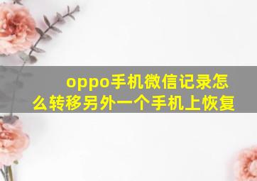 oppo手机微信记录怎么转移另外一个手机上恢复