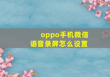 oppo手机微信语音录屏怎么设置