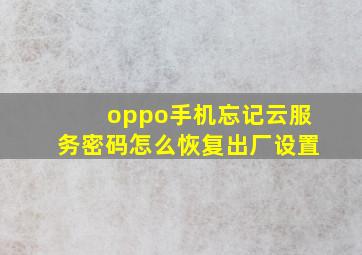 oppo手机忘记云服务密码怎么恢复出厂设置