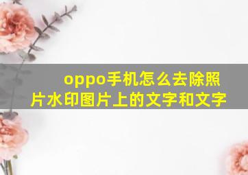 oppo手机怎么去除照片水印图片上的文字和文字