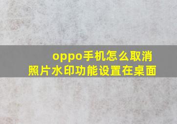 oppo手机怎么取消照片水印功能设置在桌面