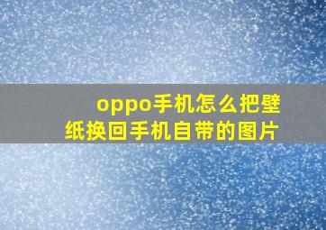 oppo手机怎么把壁纸换回手机自带的图片