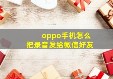 oppo手机怎么把录音发给微信好友