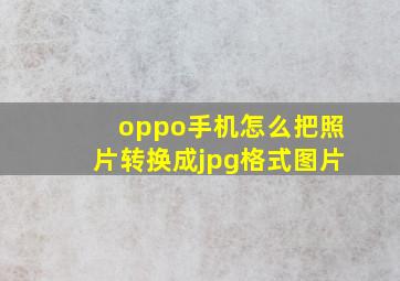 oppo手机怎么把照片转换成jpg格式图片