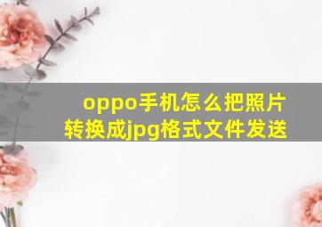 oppo手机怎么把照片转换成jpg格式文件发送