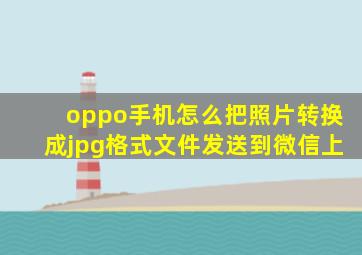 oppo手机怎么把照片转换成jpg格式文件发送到微信上