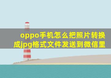 oppo手机怎么把照片转换成jpg格式文件发送到微信里