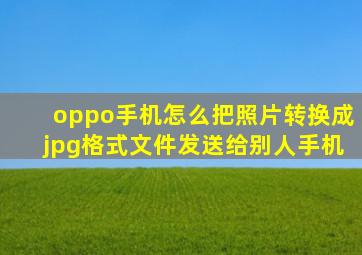 oppo手机怎么把照片转换成jpg格式文件发送给别人手机