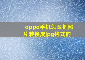 oppo手机怎么把照片转换成jpg格式的