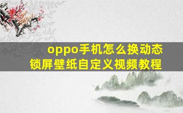 oppo手机怎么换动态锁屏壁纸自定义视频教程