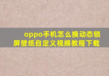 oppo手机怎么换动态锁屏壁纸自定义视频教程下载