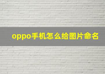 oppo手机怎么给图片命名