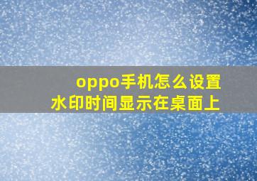 oppo手机怎么设置水印时间显示在桌面上