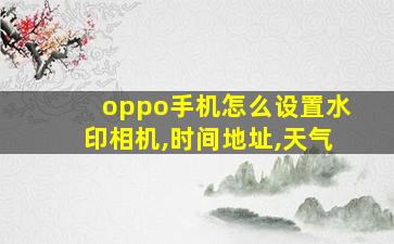 oppo手机怎么设置水印相机,时间地址,天气