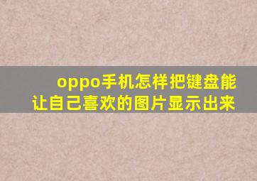 oppo手机怎样把键盘能让自己喜欢的图片显示出来