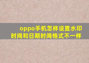 oppo手机怎样设置水印时间和日期时间格式不一样