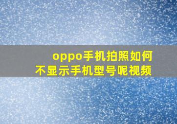 oppo手机拍照如何不显示手机型号呢视频