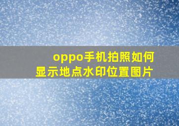 oppo手机拍照如何显示地点水印位置图片