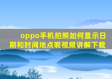 oppo手机拍照如何显示日期和时间地点呢视频讲解下载