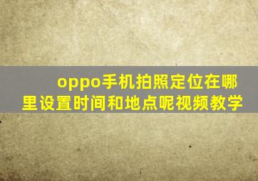 oppo手机拍照定位在哪里设置时间和地点呢视频教学