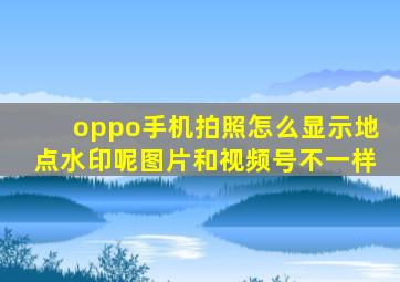 oppo手机拍照怎么显示地点水印呢图片和视频号不一样