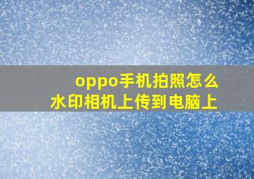 oppo手机拍照怎么水印相机上传到电脑上