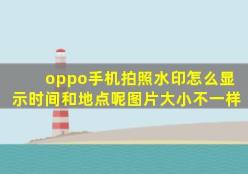 oppo手机拍照水印怎么显示时间和地点呢图片大小不一样